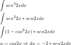 \\\\ \int sen^{3}2xdx \\\\ \int sen^{2}2x*sen2x dx \\\\\ \int (1-cos^{2}2x)*sen2x dx \\\\ u=cos2x\Rightarrow du=-2*sen2xdx \\\\ \int sen^{3}2xdx \\\\ \int sen^{2}2x*sen2x dx \\\\\ \int (1-cos^{2}2x)*sen2x dx \\\\ u=cos2x\Rightarrow du=-2*sen2xdx