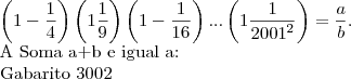 \left(1-\frac{1}{4}\right)\left(1\frac{1}{9} \right)\left(1-\frac{1}{16} \right)...\left(1\frac{1}{{2001}^{2}} \right)= \frac{a}{b}.
A Soma a+b e igual a:
Gabarito 3002 \left(1-\frac{1}{4}\right)\left(1\frac{1}{9} \right)\left(1-\frac{1}{16} \right)...\left(1\frac{1}{{2001}^{2}} \right)= \frac{a}{b}.
A Soma a+b e igual a:
Gabarito 3002