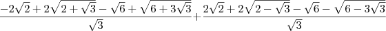 \frac{-2 \sqrt{2} + 2\sqrt{2 + \sqrt{3}} -\sqrt{6} + \sqrt{6 + 3\sqrt{3}}}{\sqrt{3}} + \frac{2 \sqrt{2} + 2\sqrt{2 - \sqrt{3}} -\sqrt{6} - \sqrt{6 - 3\sqrt{3}}}{\sqrt{3}} \frac{-2 \sqrt{2} + 2\sqrt{2 + \sqrt{3}} -\sqrt{6} + \sqrt{6 + 3\sqrt{3}}}{\sqrt{3}} + \frac{2 \sqrt{2} + 2\sqrt{2 - \sqrt{3}} -\sqrt{6} - \sqrt{6 - 3\sqrt{3}}}{\sqrt{3}}