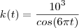 k(t)=\frac{10^{3}}{cos(6\pi t)} k(t)=\frac{10^{3}}{cos(6\pi t)}