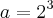 a=2^3