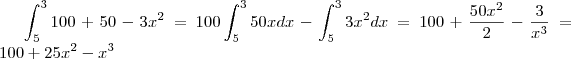 \int_{5}^{3}100+50-3{x}^{2}= 100\int_{5}^{3}50x dx -\int_{5}^{3}3{x}^{2}dx= 100+\frac{50{x}^{2}}{2}-\frac{3}{{x}^{3}}= 100+25{x}^{2}-{x}^{3} \int_{5}^{3}100+50-3{x}^{2}= 100\int_{5}^{3}50x dx -\int_{5}^{3}3{x}^{2}dx= 100+\frac{50{x}^{2}}{2}-\frac{3}{{x}^{3}}= 100+25{x}^{2}-{x}^{3}
