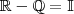 \mathbb{R} - \mathbb{Q} = \mathbb{I} \mathbb{R} - \mathbb{Q} = \mathbb{I}