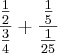 \frac{\frac{1}{2}}{\frac{3}{4}}+\frac{\frac{1}{5}}{\frac{1}{25}} \frac{\frac{1}{2}}{\frac{3}{4}}+\frac{\frac{1}{5}}{\frac{1}{25}}