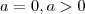 a = 0 , a > 0 a = 0 , a > 0