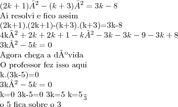 (2k+1)²-(k+3)²=3k-8

Ai resolvi e fico assim


(2k+1).(2k+1)-(k+3).(k+3)=3k-8


4k²+2k+2k+1-k²-3k-3k-9-3k+8


3k²-5k=0


Agora chega a dúvida


O professor fez isso aqui


k.(3k-5)=0


3k²-5k=0

k=0         3k-5=0    3k=5   k=\frac{5}{3}


o 5 fica sobre o 3