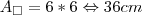 \B{A}_{\Box}= 6*6\Leftrightarrow36 cm \B{A}_{\Box}= 6*6\Leftrightarrow36 cm