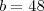 b = 48