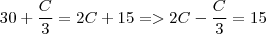 30 +  \frac{C}{3} = 2C + 15
=> 2C -  \frac{C}{3} = 15