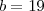 b = 19 b = 19