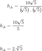 {h}_{\Delta}=\frac{10.\sqrt[]{5}}{\left(\sqrt[]{5} \right).\left(\sqrt[]{5} \right)}
\\
\\
\\
{h}_{\Delta}=\frac{10.\sqrt[]{5}}{5}\\
\\
\\
\\{h}_{\Delta}=2.\sqrt[2]{5}