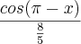 \frac{cos(\pi-x)}{\frac{8}{5}} \frac{cos(\pi-x)}{\frac{8}{5}}