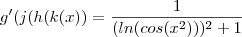 g' (j(h(k(x) )  =   \frac{1}{ (ln(cos(x^2) ) )^2 +1  }