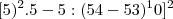 [5)^2 . 5 - 5 : (54 - 53)^10]^2