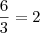 \frac{6}{3}=2