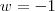 w = -1 w = -1