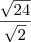 \frac{\sqrt{24}}{\sqrt{2}} \frac{\sqrt{24}}{\sqrt{2}}
