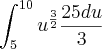 \int_{5}^{10}{u^{\frac{3}{2}}\frac{25du}{3} \int_{5}^{10}{u^{\frac{3}{2}}\frac{25du}{3}