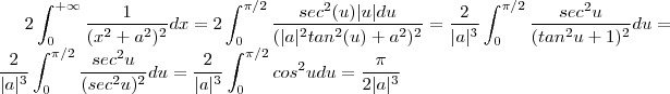 2 \int_0^{+\infty}  \frac{1}{(x^2 + a^2)^2} dx = 2 \int_0^{\pi/2}  \frac{sec^2(u) |u| du }{(|a|^2tan^2(u) + a^2 )^2} =  \frac{2}{|a|^3}  \int_0^{\pi/2} \frac{sec^2u}{(tan^2u +1)^2}du =   \frac{2}{|a|^3}  \int_0^{\pi/2} \frac{sec^2u}{(sec^2u)^2}du   =   \frac{2}{|a|^3}  \int_0^{\pi/2} cos^2u du   =  \frac{\pi}{2|a|^3}