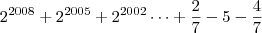 2^{2008}+2^{2005}+2^{2002}\dots+\frac{2}{7}-5-\frac{4}{7}