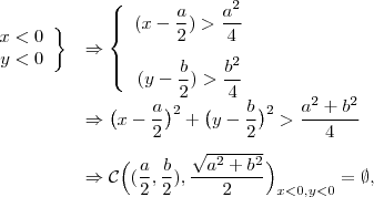 \begin{array}{rl} \left \begin{array}{rl}x<0\\y<0 \end{array}\right \} &\Rightarrow \left \{ \begin{array}{rl}(x-\dfrac{a}{2})>\dfrac{a^2}{4}\\[\bigskipamount](y-\dfrac{b}{2})>\dfrac{b^2}{4} \end{array} \right \\[\bigskipamount]&\Rightarrow \big (x-\dfrac{a}{2}\big )^2+\big (y-\dfrac{b}{2}\big )^2>\dfrac{a^2+b^2}{4}\\[\bigskipamount]&\Rightarrow \mathcal{C}\Big((\dfrac{a}{2},\dfrac{b}{2}),\dfrac{\sqrt{a^2+b^2}}{2}\Big)_{x<0,y<0}=\emptyset ,\end{array}\\