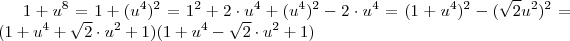1+u^8 = 1+ (u^4)^2 = 1^2 + 2 \cdot u^4 + (u^4)^2 - 2 \cdot u^4 = (1+u^4)^2 - (\sqrt{2}u^2)^2 = (1+u^4 + \sqrt{2} \cdot u^2 +1 ) (1+u^4 - \sqrt{2} \cdot u^2 +1 ) 1+u^8 = 1+ (u^4)^2 = 1^2 + 2 \cdot u^4 + (u^4)^2 - 2 \cdot u^4 = (1+u^4)^2 - (\sqrt{2}u^2)^2 = (1+u^4 + \sqrt{2} \cdot u^2 +1 ) (1+u^4 - \sqrt{2} \cdot u^2 +1 )