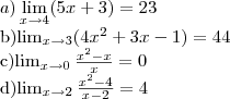 a)\lim_{x\rightarrow4}(5x+3)=23
b)\lim_{x\rightarrow3}(4{x}^{2}+3x-1)= 44
c)\lim_{x\rightarrow0}\frac{x^2 -x}{x}= 0
d)\lim_{x\rightarrow2}\frac{x^2 -4}{x-2}=4 a)\lim_{x\rightarrow4}(5x+3)=23
b)\lim_{x\rightarrow3}(4{x}^{2}+3x-1)= 44
c)\lim_{x\rightarrow0}\frac{x^2 -x}{x}= 0
d)\lim_{x\rightarrow2}\frac{x^2 -4}{x-2}=4