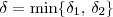 \delta=\min \{\delta_1,\, \delta_2\} \delta=\min \{\delta_1,\, \delta_2\}