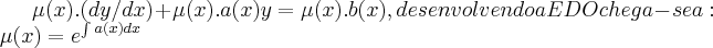\mu(x).(dy/dx)+\mu(x).a(x)y=\mu(x).b(x),desenvolvendo a EDO chega-se a:\mu(x)={e}^{\int_{}^{}a(x)dx} \mu(x).(dy/dx)+\mu(x).a(x)y=\mu(x).b(x),desenvolvendo a EDO chega-se a:\mu(x)={e}^{\int_{}^{}a(x)dx}