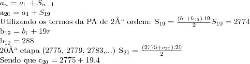 {a}_{n}= {a}_{1} + {S}_{n-1}

{a}_{20}= {a}_{1}+ {S}_{19}

Utilizando os termos da PA de 2ª ordem:
{S}_{19}= \frac{({b}_{1} + {b}_{19}). 19}{2}
{S}_{19}= 2774

{b}_{19} = {b}_{1} + 19r

{b}_{19} = 288

20ª etapa (2775, 2779, 2783,...)
{S}_{20} = \frac{(2775 + {c}_{20}).20}{2}

Sendo que {c}_{20}= 2775 + 19.4