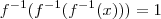f^{-1}(f^{-1}(f^{-1}(x))) = 1 f^{-1}(f^{-1}(f^{-1}(x))) = 1