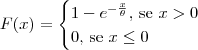 F(x) = \begin{cases}1 - e^{-\frac{x}{\theta}} \textrm{, se } x > 0 \\ 0 \textrm{, se } x\leq 0\end{cases} F(x) = \begin{cases}1 - e^{-\frac{x}{\theta}} \textrm{, se } x > 0 \\ 0 \textrm{, se } x\leq 0\end{cases}