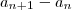 a_{n + 1} - a_{n} a_{n + 1} - a_{n}