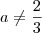 a \neq \frac{2}{3} a \neq \frac{2}{3}