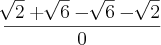 \frac{\sqrt[]{2} + \sqrt[]{6} - \sqrt[]{6} - \sqrt[]{2}}{0}