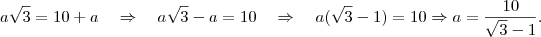a\sqrt{3} = 10 + a \quad \Rightarrow \quad a\sqrt{3} -a= 10 \quad \Rightarrow \quad a(\sqrt{3} -1)=10 \Rightarrow a= \frac{10}{\sqrt{3} -1}. a\sqrt{3} = 10 + a \quad \Rightarrow \quad a\sqrt{3} -a= 10 \quad \Rightarrow \quad a(\sqrt{3} -1)=10 \Rightarrow a= \frac{10}{\sqrt{3} -1}.