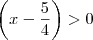 \left( x-\frac{5}{4}\right)>0 \left( x-\frac{5}{4}\right)>0