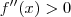 f^{\prime\prime}(x) > 0 f^{\prime\prime}(x) > 0