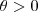 \theta > 0 \theta > 0