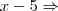x - 5 \Rightarrow \, x - 5 \Rightarrow \,