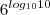 6^{log_{10}{10} 6^{log_{10}{10}