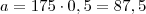 a = 175 \cdot 0,5 = 87,5