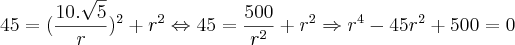 45=(\frac{10.\sqrt{5}}{r})^2+r^2 \Leftrightarrow 45=\frac{500}{r^2}+r^2 \Rightarrow r^4-45r^2+500=0 45=(\frac{10.\sqrt{5}}{r})^2+r^2 \Leftrightarrow 45=\frac{500}{r^2}+r^2 \Rightarrow r^4-45r^2+500=0