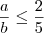 \frac{a}{b} \leq \frac{2}{5} \frac{a}{b} \leq \frac{2}{5}