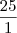 \frac{25}{1} \frac{25}{1}