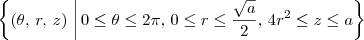 \left\{(\theta,\, r,\, z) \,\left|\, 0 \leq \theta \leq 2\pi,\, 0 \leq r \leq \frac{\sqrt{a}}{2},\, 4r^2\leq z \leq a\right\} \left\{(\theta,\, r,\, z) \,\left|\, 0 \leq \theta \leq 2\pi,\, 0 \leq r \leq \frac{\sqrt{a}}{2},\, 4r^2\leq z \leq a\right\}