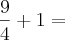 \frac{9}{4} + 1 =