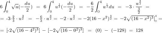 6\int\limit_{0}^{\limit{4}}\sqrt{u}(-\frac{du}{2})\;\,=\;\,6\int\limit_{0}^{\limit{4}}{u}^{\frac{1}{2}}(-\frac{du}{2})\;\,=\;\,-\frac{6}{2}\int\limit_{0}^{\limit{4}}u^{\frac{1}{2}}du\;\,=\;\,-3\cdot\frac{u^{\frac{3}{2}}}{\frac{3}{2}}\,\,=\\

=\,\,\,-3\cdot\frac{2}{3}\cdot u^{\frac{3}{2}}\;\,=\;\,-\frac{6}{3}\cdot u^{\frac{3}{2}}=\,-2\cdot u^{\frac{3}{2}}\,=-2(16-x^2)^{\frac{3}{2}}=\,-2\sqrt{(16-x^2)^3}[{_{_0}^{^4}}=\\

=\,\,\,[-2\sqrt{(16-4^2)^3}]\,-\,[-2\sqrt{(16-0^2)^3}]\;\;=\;\,(0)\,\,-\,\,(-128)\;=\;\box{128}