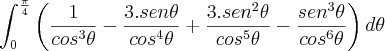 \int_{0}^{\frac{\pi}{4}}\left( \frac{1}{cos^3\theta} - \frac{3.sen\theta}{cos^4\theta} + \frac{3.sen^2\theta}{cos^5\theta} - \frac{sen^3\theta}{cos^6\theta} \right)d\theta