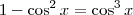 1 - \cos^2 x = \cos^3 x